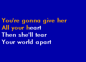 You're gonna give her
All your heart

Then she'll tear
Your world apart