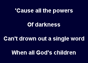 'Cause all the powers

Of darkness

Can't drown out a single word

When all God's children