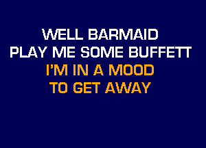 WELL BARMAID
PLAY ME SOME BUFFETI'
I'M IN A MOOD
TO GET AWAY