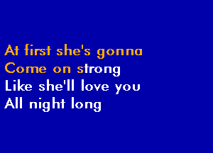 At first she's gonna
Come on strong

Like she'll love you

All nig hi long