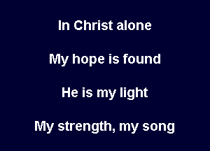 In Christ alone

My hope is found

He is my light

My strength, my song