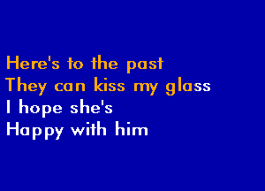 Here's 10 the past
They can kiss my glass

I hope she's
Happy with him