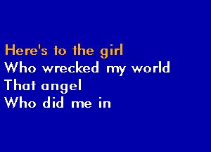 Here's 10 the girl
Who wrecked my world

That angel
Who did me in