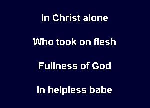 In Christ alone

Who took on flesh

Fullness of God

In helpless babe