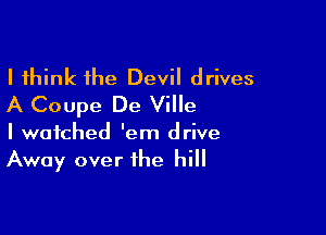 I think the Devil drives
A Coupe De Ville

I watched 'em drive
Away over the hill