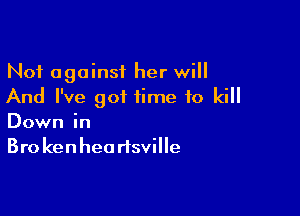 Not against her will
And I've got time to kill

Down in
Bro ken hea risville