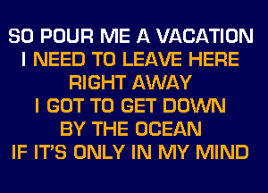 SO POUR ME A VACATION
I NEED TO LEAVE HERE
RIGHT AWAY
I GOT TO GET DOWN
BY THE OCEAN
IF ITS ONLY IN MY MIND