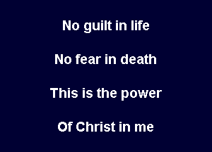 No guilt in life

No fear in death

This is the power

Of Christ in me