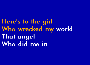 Here's 10 the girl
Who wrecked my world

That angel
Who did me in