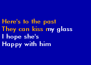 Here's 10 the past
They can kiss my glass

I hope she's
Happy with him