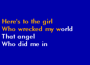 Here's 10 the girl
Who wrecked my world

That angel
Who did me in