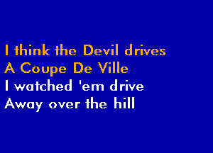 I think the Devil drives
A Coupe De Ville

I watched 'em drive
Away over the hill