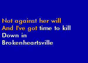 Not against her will
And I've got time to kill

Down in
Bro ken hea risville