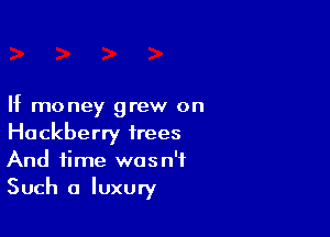 If money grew on

Hackberry frees
And time wasn't
Such a luxury