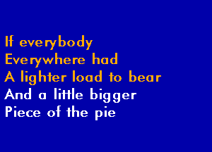If everybody
Eve rywhere had

A lighter load to bear
And a lime bigger
Piece of the pie