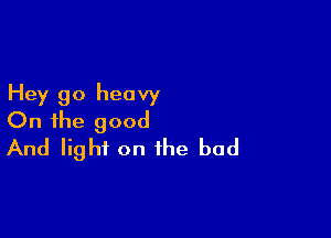 Hey go heavy

On the good
And light on the bad