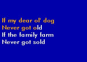 If my dear 0 dog
Never got old

If the fa mily form
Never got sold