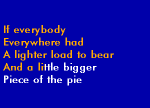 If everybody
Eve rywhere had

A lighter load to bear
And a lime bigger
Piece of the pie