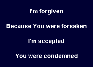 I'm forgiven

Because You were forsaken

I'm accepted

You were condemned