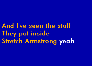 And I've seen the stuff

They put inside
Stretch Armstrong yeah