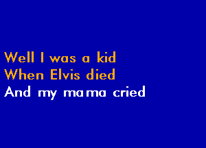Well I was a kid
When Elvis died

And my mo ma cried