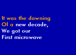 It was the dawning
Of a new decade,

We got our
First microwave