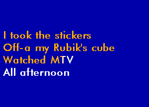 I took the siickers
OH-a my Rubik's cube

Watched MTV

All afternoon