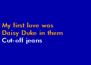 My first love was
Daisy Duke in them

Cuf- 0H ieo ns