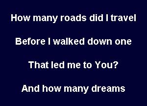 How many roads did I travel
Before I walked down one

That led me to You?

And how many dreams