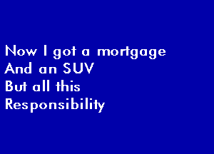 Now I got a mortgage
And an SUV

Buf all this
Responsibility