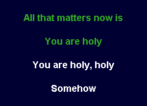 You are holy, holy

Somehow