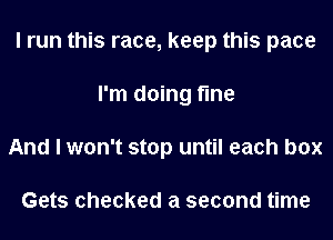 I run this race, keep this pace
I'm doing fine
And I won't stop until each box

Gets checked a second time