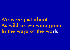We were just about

As wild as we were green
In the ways of the world