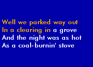 Well we parked way out
In a clearing in a grove

And he night was as hot
As a coaI-burnin' stove
