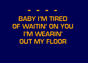 BABY I'M TIRED
OF WAITIM ON YOU

I'M WEARIN'
OUT MY FLOOR