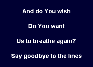 And do You wish
Do You want

Us to breathe again?

Say goodbye to the lines