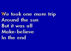 We took one more trip
Around the sun

But if was all

Ma ke- believe
In the end