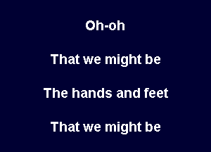 Oh-oh
That we might be

The hands and feet

That we might be