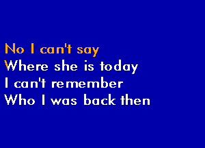 No I can't say
Where she is today

I can't remember

Who I was back then