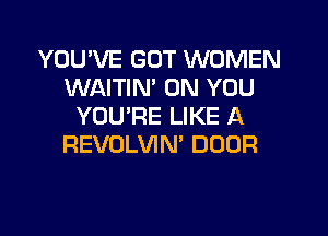 YOU'VE GOT WOMEN
WAITIM ON YOU
YOURE LIKE A
REVOLVIN' DOOR