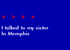 I talked to my sister
In Memphis