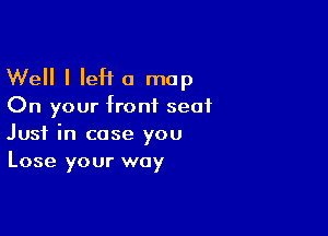Well I left a map

On your front seat

Just in case you
Lose your way