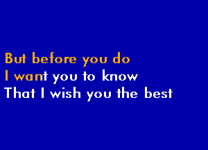 But before you do

I want you to know
That I wish you the best