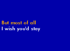 But most of all

I wish you'd stay