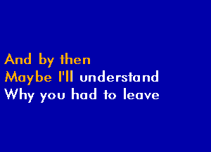 And by then

Maybe I'll understand
Why you had to leave