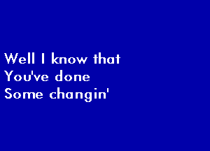 Well I know that

You've done

Some changin'