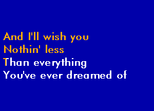 And I'll wish you
Noihin' less

Than everything
You've ever dreamed of