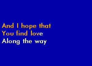 And I hope that

You find love
Along the way