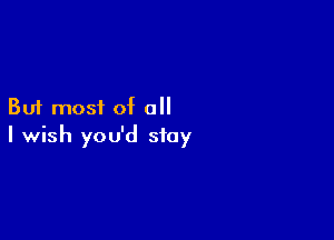 But most of all

I wish you'd stay