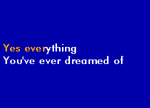 Yes eve ryihing

You've ever dreamed of
